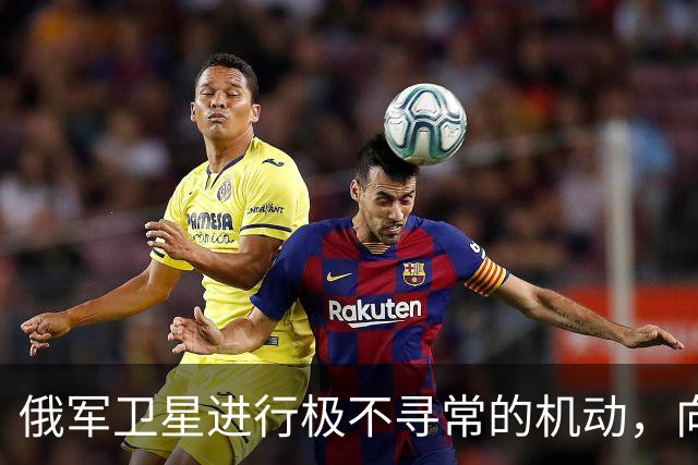 俄军卫星进行极不寻常的机动，向一颗支持乌克兰的北约卫星靠近