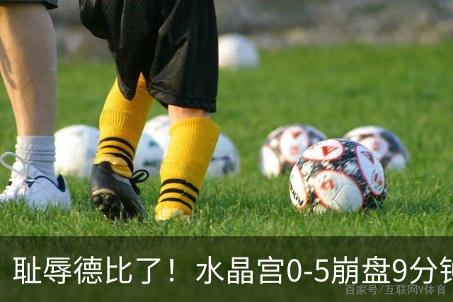耻辱德比了！水晶宫0-5崩盘9分钟丢3球，主帅公开道歉满脸羞愧！